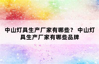 中山灯具生产厂家有哪些？ 中山灯具生产厂家有哪些品牌